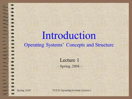 Introduction Operating Systems’ Concepts and Structure Lecture 1 ~ Spring, 2008 ~ Spring, 2008TUCN. Operating Systems. Lecture 1.