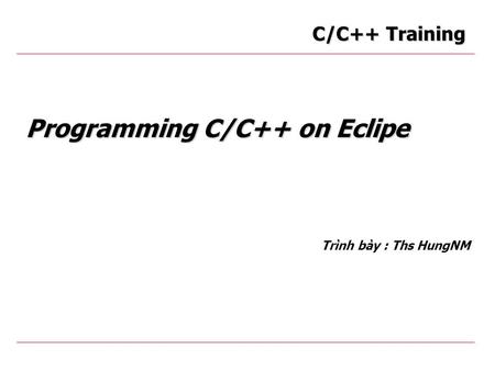 Programming C/C++ on Eclipe Trình bày : Ths HungNM C/C++ Training.