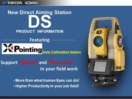 New Direct Aiming Station PRODUCT INFORMATION DS Featuring Auto Collimation feature - More than what human Eyes can do! - Higher Productivity in your job.
