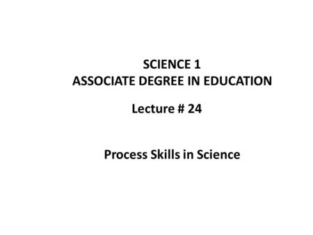 Lecture # 24 SCIENCE 1 ASSOCIATE DEGREE IN EDUCATION Process Skills in Science.