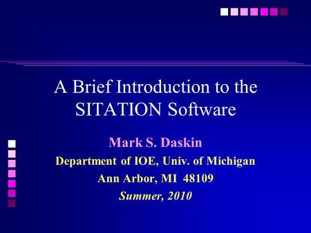 A Brief Introduction to the SITATION Software Mark S. Daskin Department of IOE, Univ. of Michigan Ann Arbor, MI 48109 Summer, 2010.