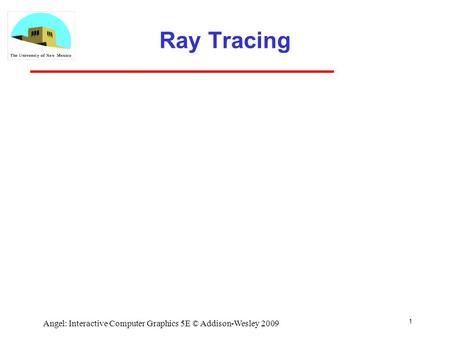 Ray Tracing 1 Angel: Interactive Computer Graphics 5E © Addison-Wesley 2009.