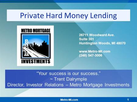 1 Private Hard Money Lending “Your success is our success.” ~ Trent Dalrymple Director, Investor Relations – Metro Mortgage Investments Metro-Mi.com 26711.