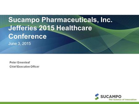 Sucampo Pharmaceuticals, Inc. Jefferies 2015 Healthcare Conference June 3, 2015 Peter Greenleaf Chief Executive Officer.
