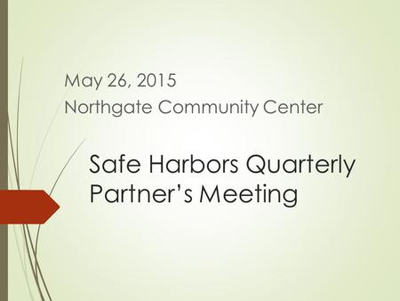 Safe Harbors Quarterly Partner’s Meeting May 26, 2015 Northgate Community Center.