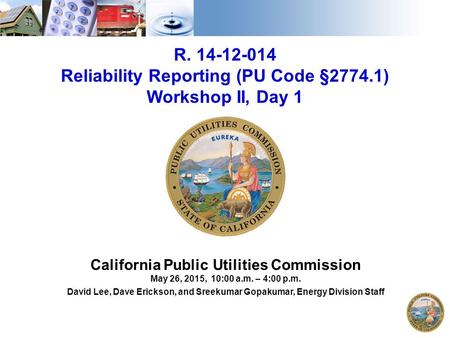 1 R. 14-12-014 Reliability Reporting (PU Code §2774.1) Workshop II, Day 1 California Public Utilities Commission May 26, 2015, 10:00 a.m. – 4:00 p.m. David.