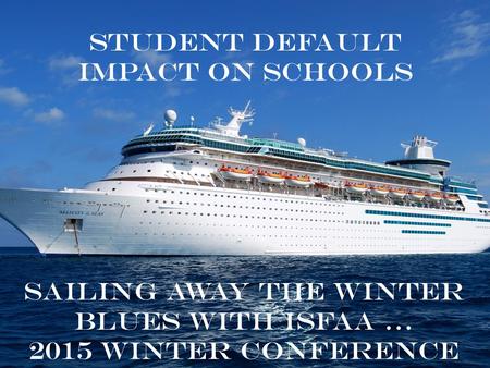 Student Default Impact on Schools Sailing away the winter blues with ISFAA … 2015 Winter Conference.