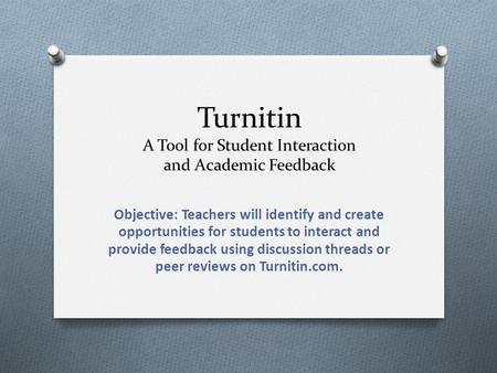 Turnitin A Tool for Student Interaction and Academic Feedback Objective: Teachers will identify and create opportunities for students to interact and provide.