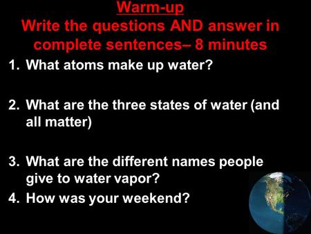 Warm-up Write the questions AND answer in complete sentences– 8 minutes 1.What atoms make up water? 2.What are the three states of water (and all matter)
