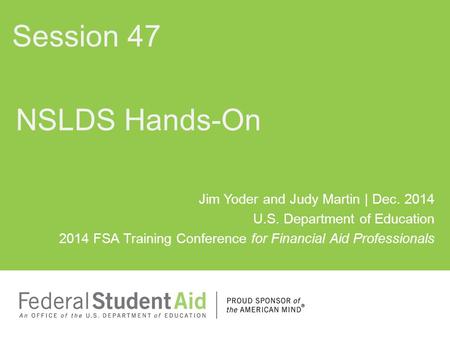 NSLDS Hands-On Session 47 Jim Yoder and Judy Martin | Dec. 2014 U.S. Department of Education 2014 FSA Training Conference for Financial Aid Professionals.