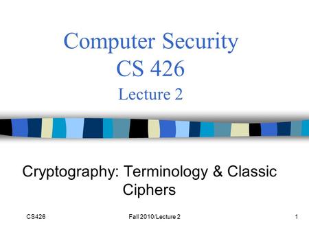 CS426Fall 2010/Lecture 21 Computer Security CS 426 Lecture 2 Cryptography: Terminology & Classic Ciphers.