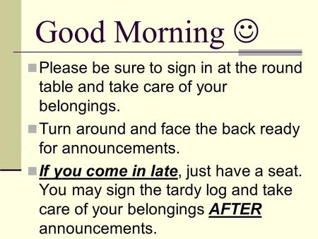 Good Morning Please be sure to sign in at the round table and take care of your belongings. Turn around and face the back ready for announcements. If you.