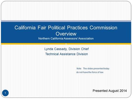Lynda Cassady, Division Chief Technical Assistance Division Note: The slides presented today do not have the force of law. California Fair Political Practices.