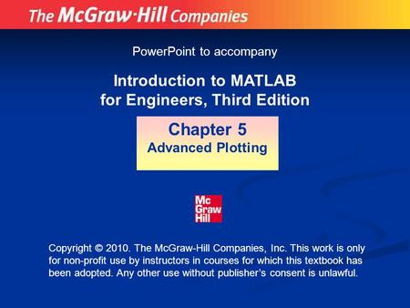 Introduction to MATLAB for Engineers, Third Edition Chapter 5 Advanced Plotting PowerPoint to accompany Copyright © 2010. The McGraw-Hill Companies, Inc.