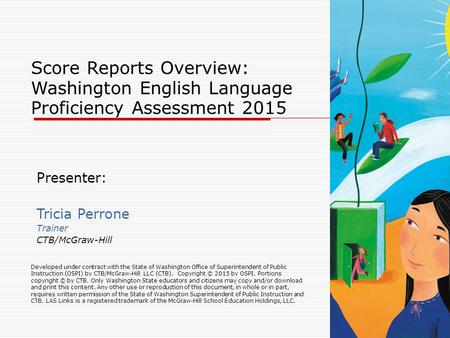 Presenter: Tricia Perrone Trainer CTB/McGraw-Hill Score Reports Overview: Washington English Language Proficiency Assessment 2015 Developed under contract.