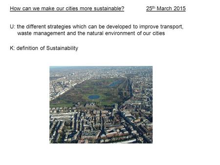 How can we make our cities more sustainable? 25 th March 2015 U: the different strategies which can be developed to improve transport, waste management.