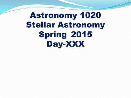 Astronomy 1020 Stellar Astronomy Spring_2015 Day-XXX.