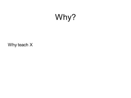 Why? Why teach X. Why? How? Why teach XHow to teach X.