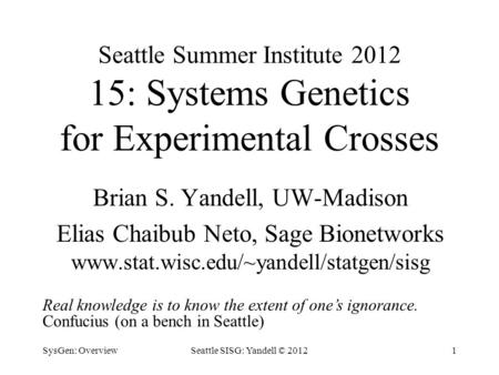 Seattle Summer Institute 2012 15: Systems Genetics for Experimental Crosses Brian S. Yandell, UW-Madison Elias Chaibub Neto, Sage Bionetworks www.stat.wisc.edu/~yandell/statgen/sisg.