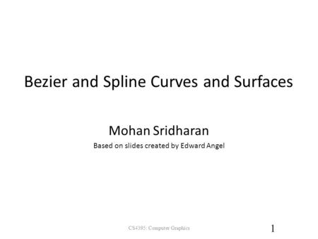 Bezier and Spline Curves and Surfaces CS4395: Computer Graphics 1 Mohan Sridharan Based on slides created by Edward Angel.