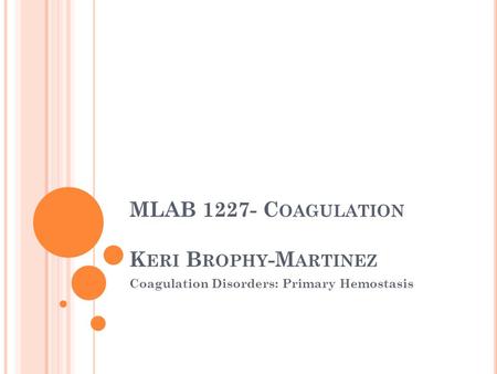 MLAB 1227- C OAGULATION K ERI B ROPHY -M ARTINEZ Coagulation Disorders: Primary Hemostasis.