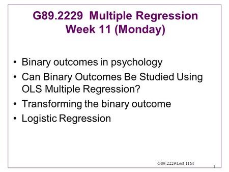 1 G89.2229 Lect 11M Binary outcomes in psychology Can Binary Outcomes Be Studied Using OLS Multiple Regression? Transforming the binary outcome Logistic.