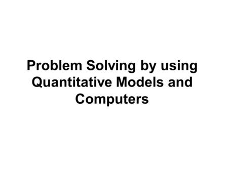 Problem Solving by using Quantitative Models and Computers.