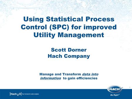 1 Using Statistical Process Control (SPC) for improved Utility Management Scott Dorner Hach Company Manage and Transform data into information to gain.