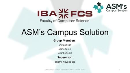 ASM’s Campus Solution Group Members: Shafaq Khan Maria Rahim Alishba Kamil Supervisor: Shams Naveed Zia ASM's Campus Solution - Shafaq Khan, Maria Rahim.