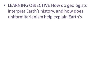 LEARNING OBJECTIVE How do geologists interpret Earth’s history, and how does uniformitarianism help explain Earth’s.