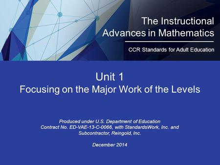 Unit 1 Focusing on the Major Work of the Levels Produced under U.S. Department of Education Contract No. ED-VAE-13-C-0066, with StandardsWork, Inc. and.