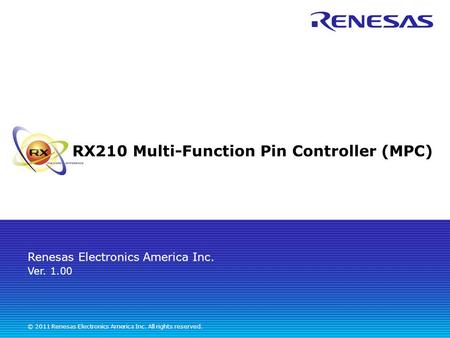 Renesas Electronics America Inc. © 2011 Renesas Electronics America Inc. All rights reserved. RX210 Multi-Function Pin Controller (MPC) Ver. 1.00.