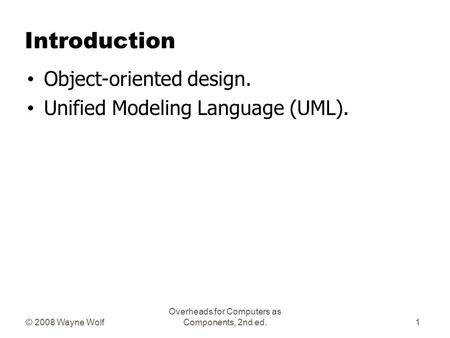© 2008 Wayne Wolf Overheads for Computers as Components, 2nd ed. Introduction Object-oriented design. Unified Modeling Language (UML). 1.