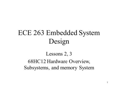 1 ECE 263 Embedded System Design Lessons 2, 3 68HC12 Hardware Overview, Subsystems, and memory System.