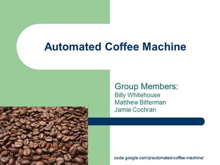 Automated Coffee Machine Group Members: Billy Whitehouse Matthew Bitterman Jamie Cochran code.google.com/p/automated-coffee-machine/