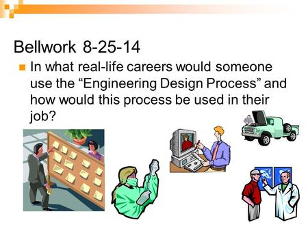 Bellwork 8-25-14 In what real-life careers would someone use the “Engineering Design Process” and how would this process be used in their job?