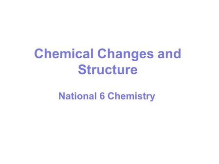 Chemical Changes and Structure National 6 Chemistry.