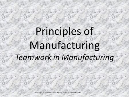 Principles of Manufacturing Teamwork in Manufacturing Copyright © Texas Education Agency, 2012. All rights reserved.
