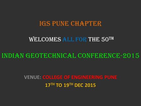 IGS PUNE CHAPTER WELCOMES ALL FOR THE 50 TH INDIAN GEOTECHNICAL CONFERENCE-2015 VENUE: COLLEGE OF ENGINEERING PUNE 17 TH TO 19 TH DEC 2015.