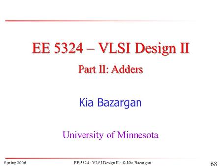 Spring 2006EE 5324 - VLSI Design II - © Kia Bazargan 68 EE 5324 – VLSI Design II Kia Bazargan University of Minnesota Part II: Adders.