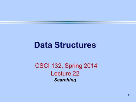 1 Data Structures CSCI 132, Spring 2014 Lecture 22 Searching.