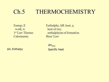 Ch.5 THERMOCHEMISTRY Energy, E work, w 1 st Law Thermo Calorimetry Enthalphy,  H, heat, q heat of rxn; enthalphyies of formation Hess’ Law ∆H, Enthalpy.