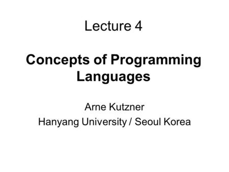 Lecture 4 Concepts of Programming Languages Arne Kutzner Hanyang University / Seoul Korea.
