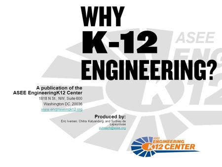 WHY K-12 ENGINEERING? A publication of the ASEE EngineeringK12 Center 1818 N St., NW, Suite 600 Washington DC, 20036 www.engineeringk12.org Produced by: