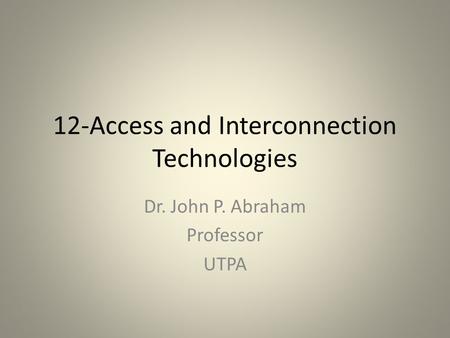 12-Access and Interconnection Technologies Dr. John P. Abraham Professor UTPA.