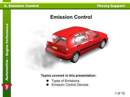 1 of 12 6. Emission Control Theory Support Automotive – Engine Performance Topics covered in this presentation: Types of Emissions Emission Control Devices.