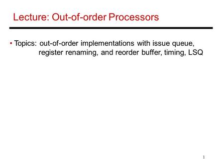 1 Lecture: Out-of-order Processors Topics: out-of-order implementations with issue queue, register renaming, and reorder buffer, timing, LSQ.