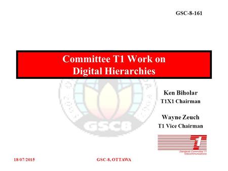 GSC-8-161 18/07/2015GSC-8, OTTAWA Ken Biholar T1X1 Chairman Wayne Zeuch T1 Vice Chairman Committee T1 Work on Digital Hierarchies.