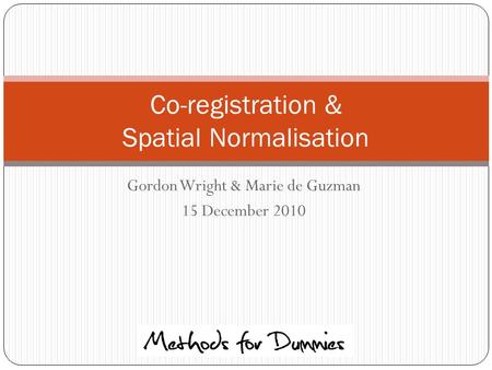 Gordon Wright & Marie de Guzman 15 December 2010 Co-registration & Spatial Normalisation.