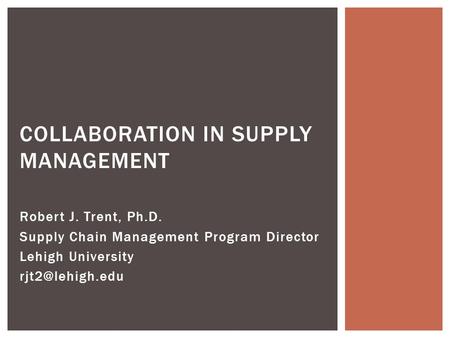 Robert J. Trent, Ph.D. Supply Chain Management Program Director Lehigh University COLLABORATION IN SUPPLY MANAGEMENT.